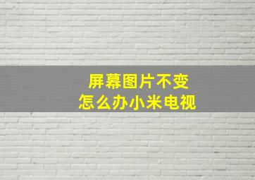 屏幕图片不变怎么办小米电视