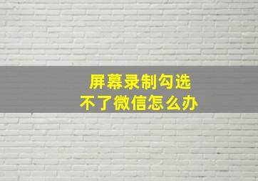 屏幕录制勾选不了微信怎么办