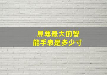 屏幕最大的智能手表是多少寸