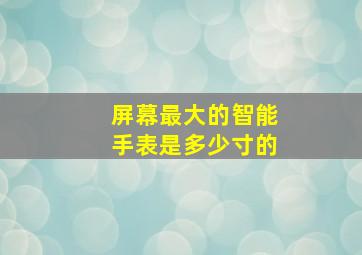 屏幕最大的智能手表是多少寸的