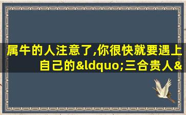 属牛的人注意了,你很快就要遇上自己的“三合贵人”了!