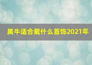 属牛适合戴什么首饰2021年