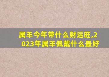 属羊今年带什么财运旺,2023年属羊佩戴什么最好