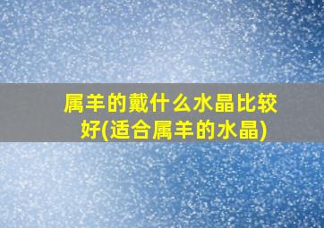 属羊的戴什么水晶比较好(适合属羊的水晶)