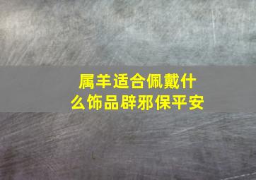 属羊适合佩戴什么饰品辟邪保平安