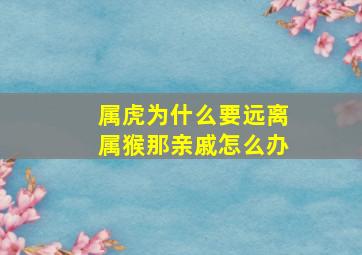 属虎为什么要远离属猴那亲戚怎么办