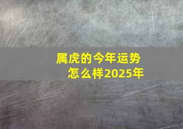 属虎的今年运势怎么样2025年