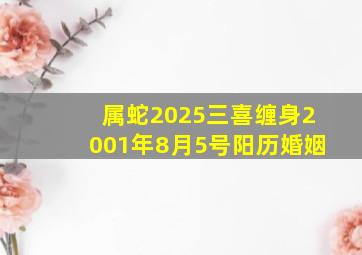 属蛇2025三喜缠身2001年8月5号阳历婚姻