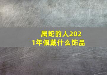 属蛇的人2021年佩戴什么饰品