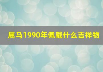 属马1990年佩戴什么吉祥物