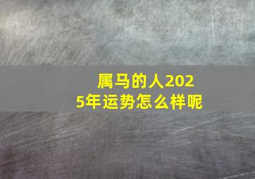 属马的人2025年运势怎么样呢