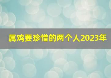 属鸡要珍惜的两个人2023年