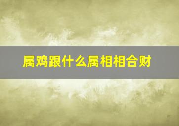 属鸡跟什么属相相合财