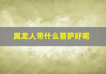 属龙人带什么菩萨好呢