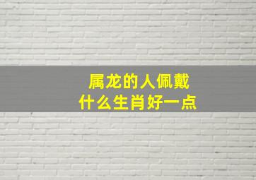 属龙的人佩戴什么生肖好一点