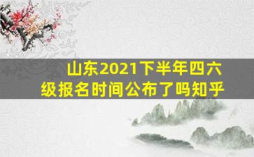 山东2021下半年四六级报名时间公布了吗知乎