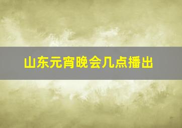 山东元宵晚会几点播出