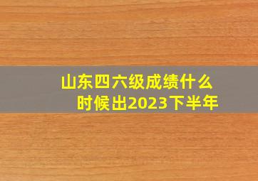 山东四六级成绩什么时候出2023下半年