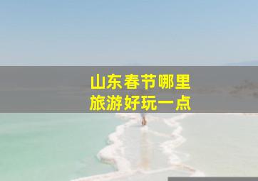 山东春节哪里旅游好玩一点