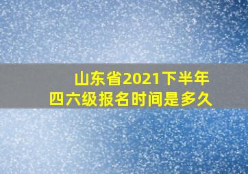 山东省2021下半年四六级报名时间是多久