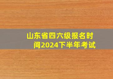 山东省四六级报名时间2024下半年考试