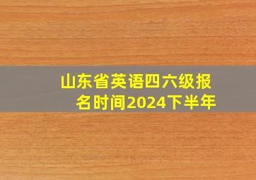 山东省英语四六级报名时间2024下半年