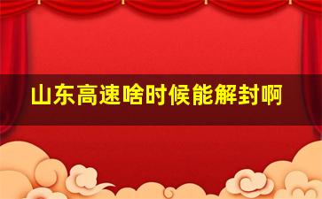 山东高速啥时候能解封啊