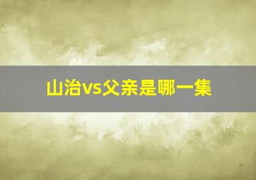 山治vs父亲是哪一集