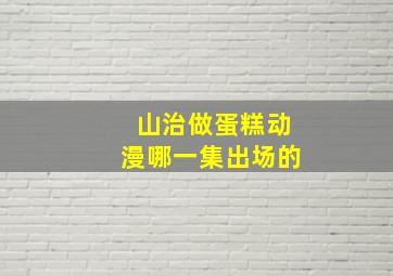 山治做蛋糕动漫哪一集出场的