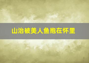 山治被美人鱼抱在怀里