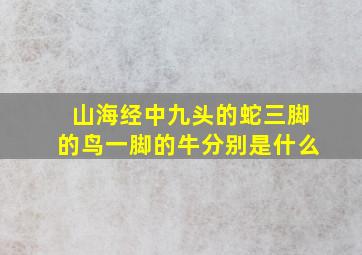 山海经中九头的蛇三脚的鸟一脚的牛分别是什么