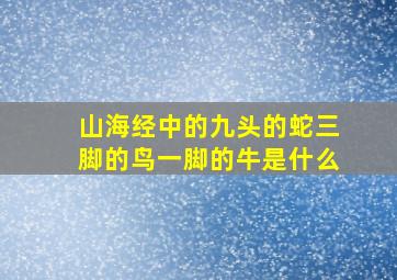 山海经中的九头的蛇三脚的鸟一脚的牛是什么