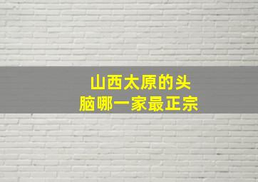 山西太原的头脑哪一家最正宗