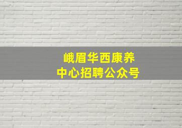 峨眉华西康养中心招聘公众号