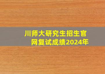 川师大研究生招生官网复试成绩2024年