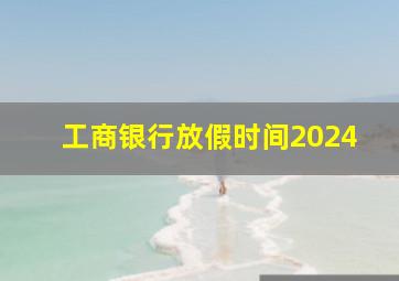 工商银行放假时间2024