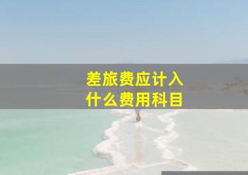 差旅费应计入什么费用科目