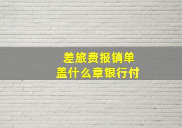 差旅费报销单盖什么章银行付