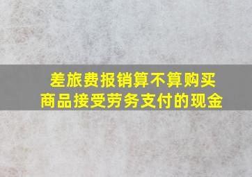 差旅费报销算不算购买商品接受劳务支付的现金