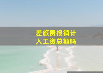 差旅费报销计入工资总额吗