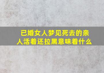 已婚女人梦见死去的亲人活着还拉黑意味着什么