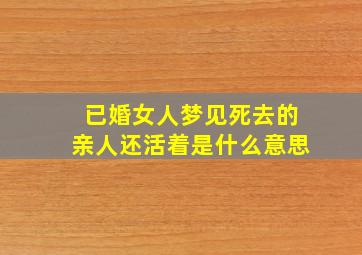 已婚女人梦见死去的亲人还活着是什么意思