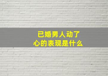 已婚男人动了心的表现是什么