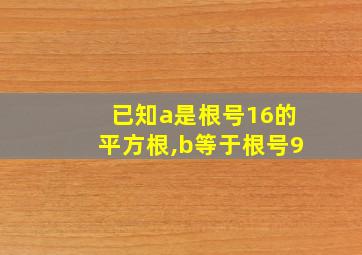 已知a是根号16的平方根,b等于根号9