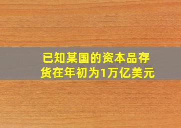 已知某国的资本品存货在年初为1万亿美元