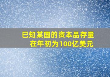 已知某国的资本品存量在年初为100亿美元