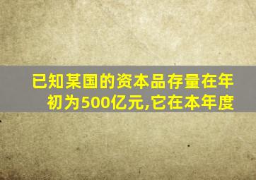 已知某国的资本品存量在年初为500亿元,它在本年度