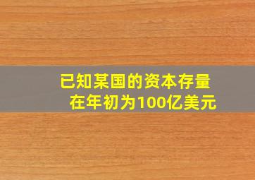 已知某国的资本存量在年初为100亿美元