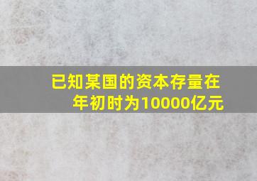 已知某国的资本存量在年初时为10000亿元