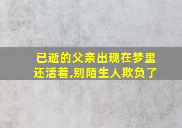 已逝的父亲出现在梦里还活着,别陌生人欺负了